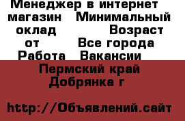 Менеджер в интернет - магазин › Минимальный оклад ­ 2 000 › Возраст от ­ 18 - Все города Работа » Вакансии   . Пермский край,Добрянка г.